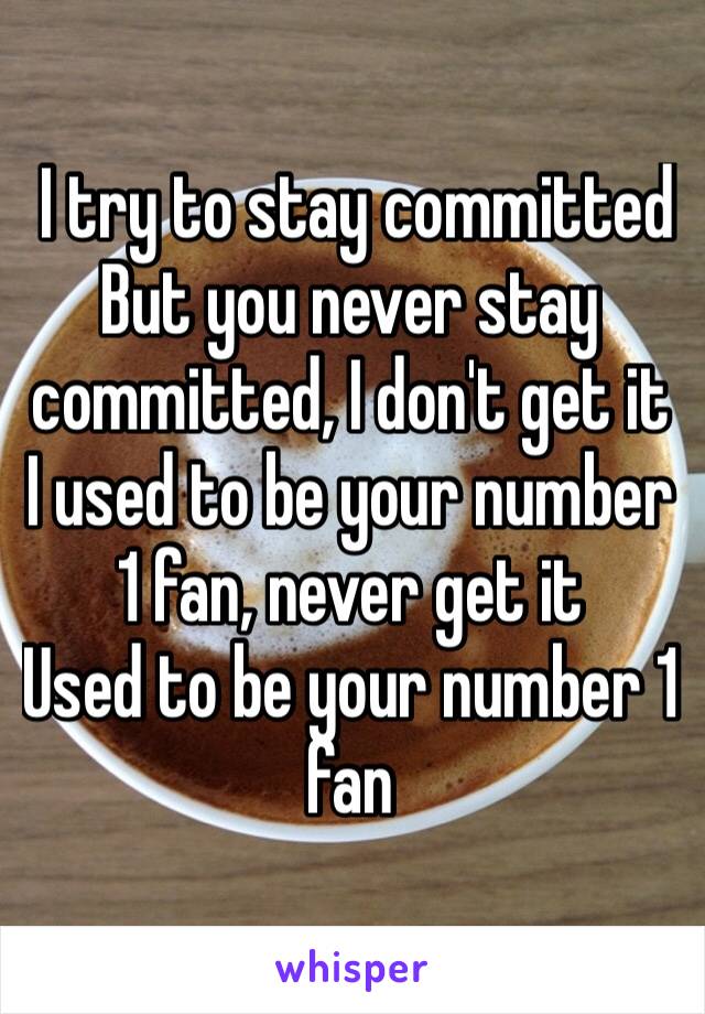  I try to stay committed But you never stay committed, I don't get it I used to be your number 1 fan, never get it Used to be your number 1 fan