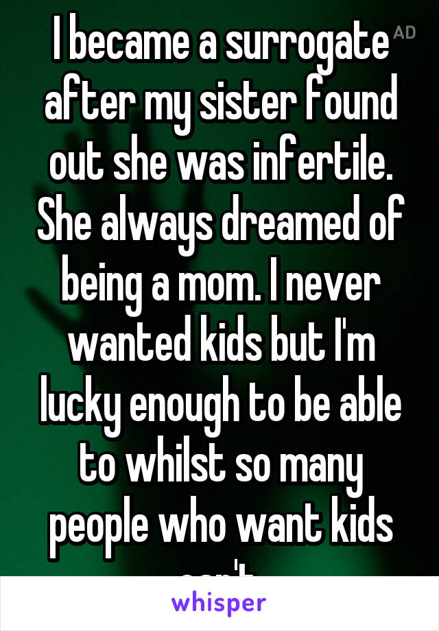 I became a surrogate after my sister found out she was infertile. She always dreamed of being a mom. I never wanted kids but I'm lucky enough to be able to whilst so many people who want kids can't.