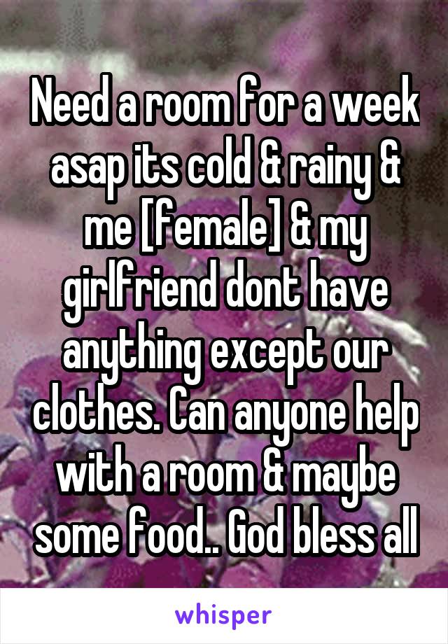 Need a room for a week asap its cold & rainy & me [female] & my girlfriend dont have anything except our clothes. Can anyone help with a room & maybe some food.. God bless all