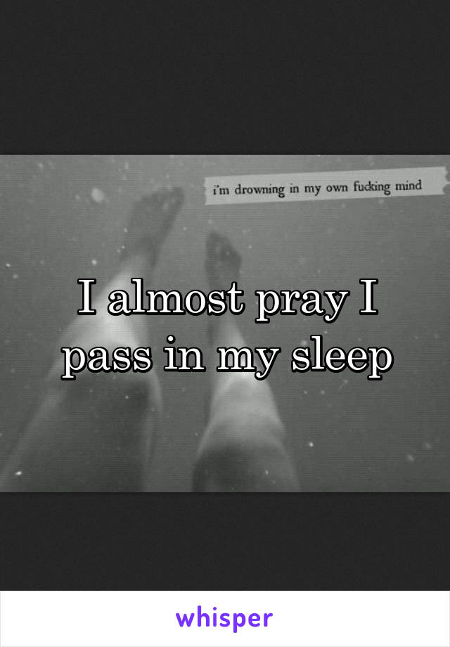 I almost pray I pass in my sleep