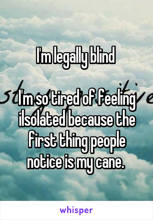 I'm legally blind 

I'm so tired of feeling ilsolated because the first thing people notice is my cane. 