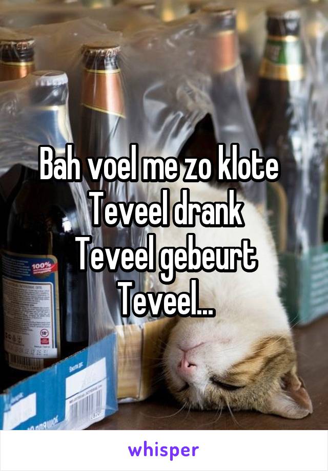 Bah voel me zo klote  
Teveel drank
Teveel gebeurt
Teveel...