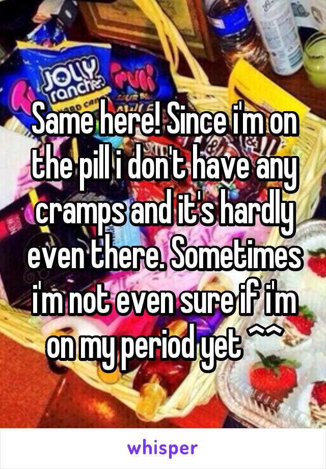 Same here! Since i'm on the pill i don't have any cramps and it's hardly even there. Sometimes i'm not even sure if i'm on my period yet ^^