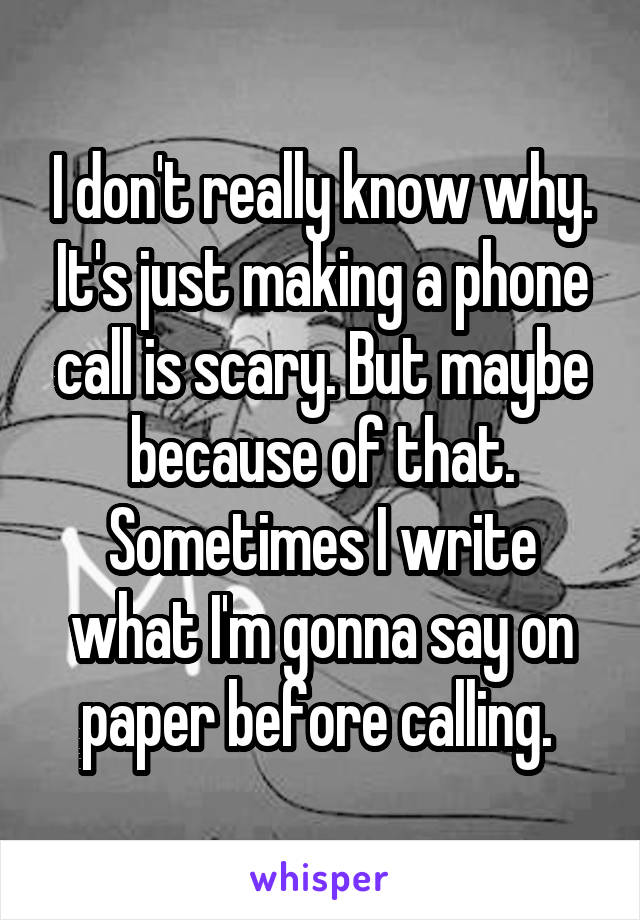 I don't really know why. It's just making a phone call is scary. But maybe because of that. Sometimes I write what I'm gonna say on paper before calling. 