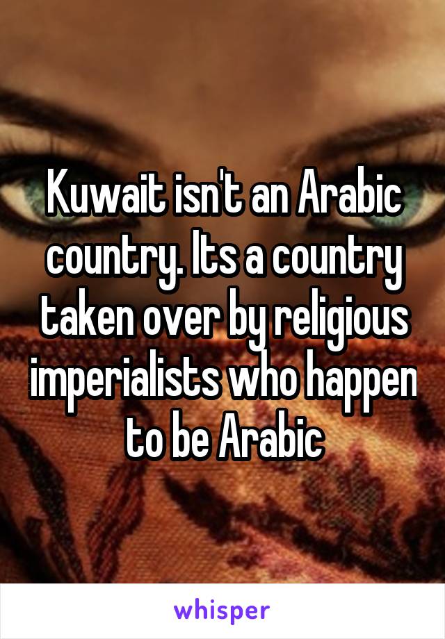 Kuwait isn't an Arabic country. Its a country taken over by religious imperialists who happen to be Arabic