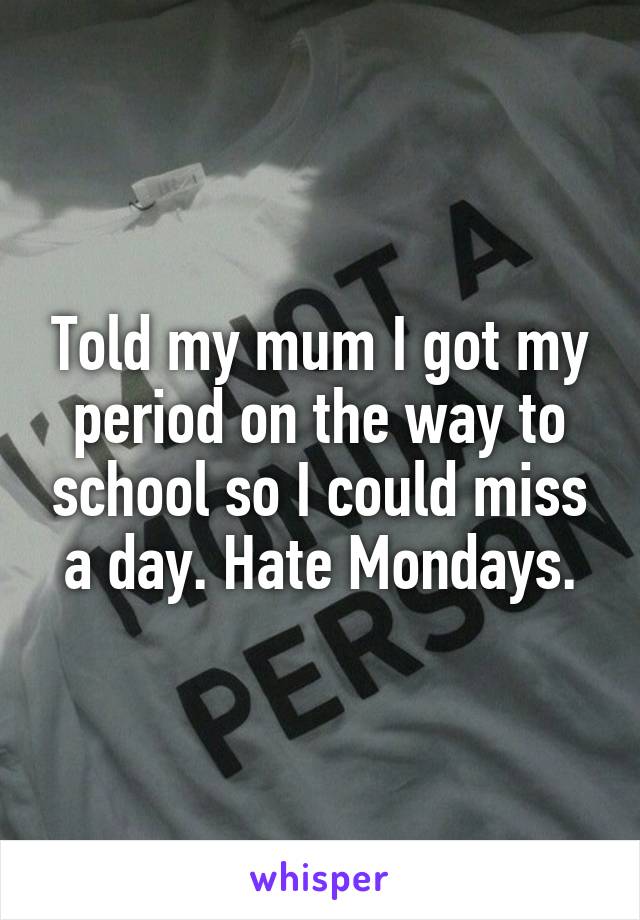 Told my mum I got my period on the way to school so I could miss a day. Hate Mondays.