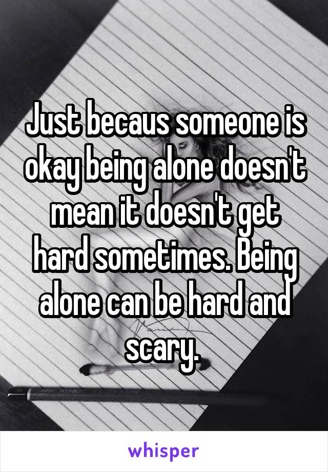 Just becaus someone is okay being alone doesn't mean it doesn't get hard sometimes. Being alone can be hard and scary. 