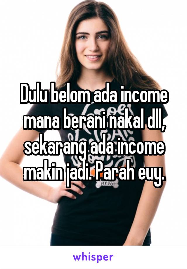 Dulu belom ada income mana berani nakal dll, sekarang ada income makin jadi. Parah euy.