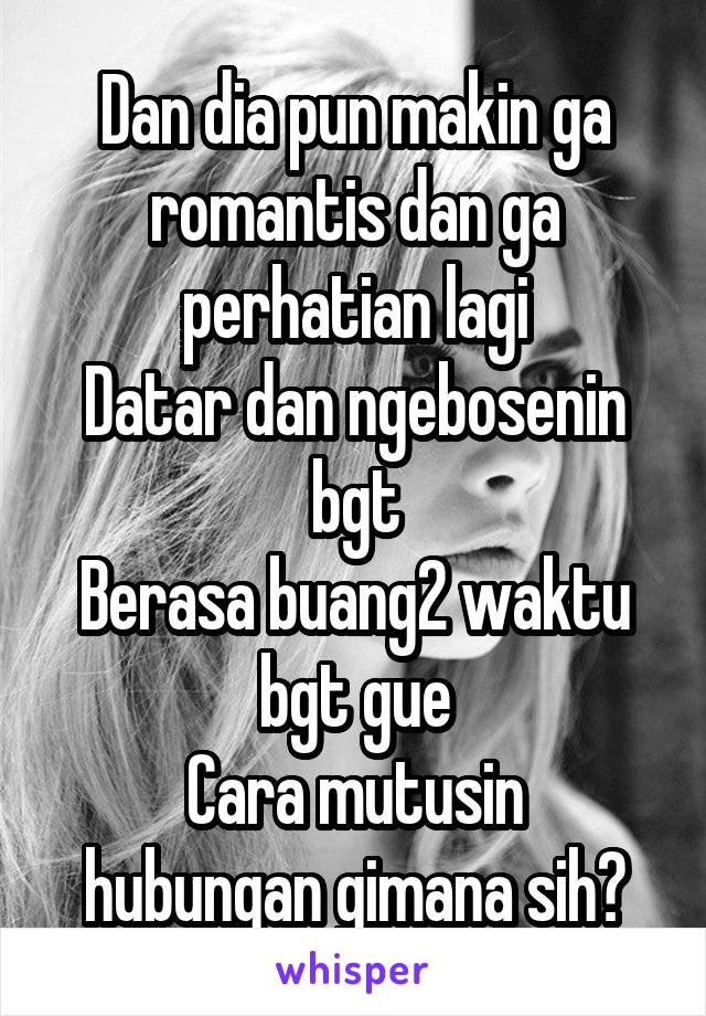 Dan dia pun makin ga romantis dan ga perhatian lagi
Datar dan ngebosenin bgt
Berasa buang2 waktu bgt gue
Cara mutusin hubungan gimana sih?