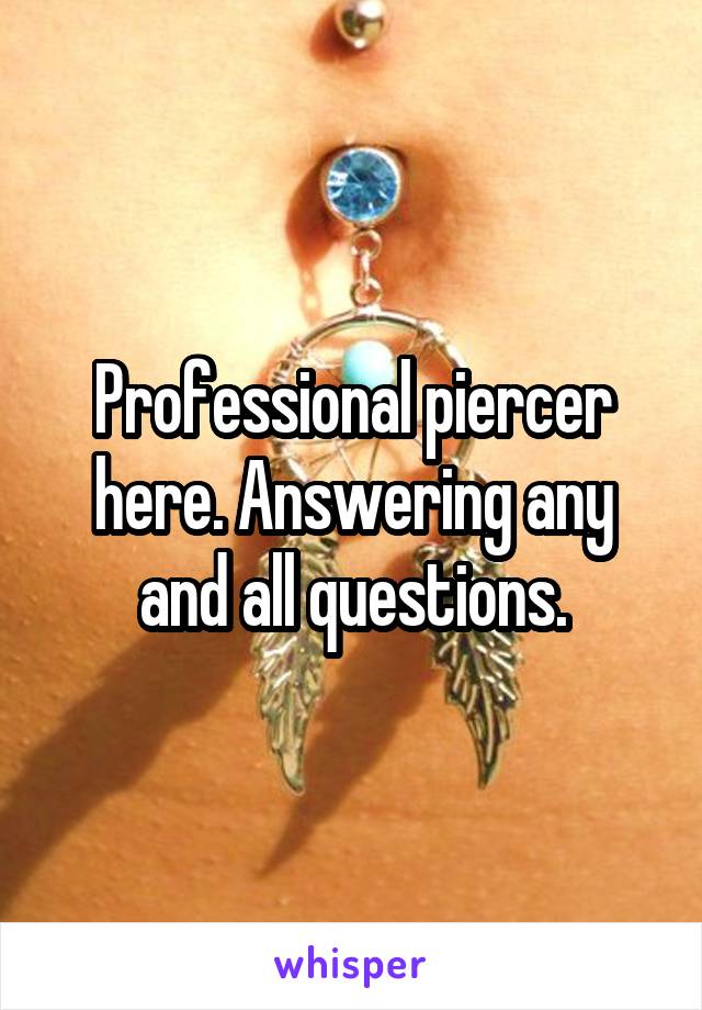 Professional piercer here. Answering any and all questions.