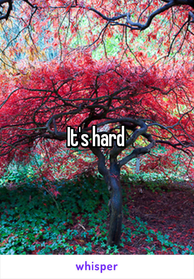 It's hard 