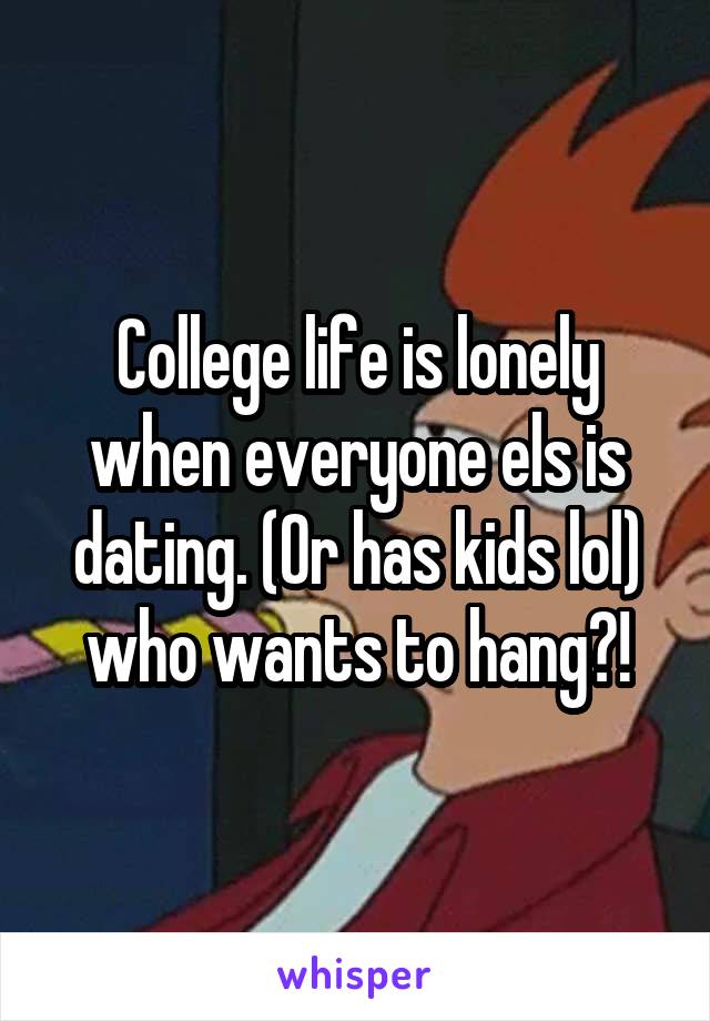 College life is lonely when everyone els is dating. (Or has kids lol) who wants to hang?!