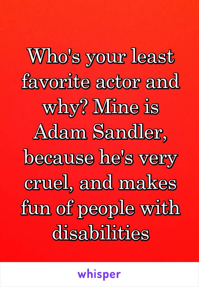 Who's your least favorite actor and why? Mine is Adam Sandler, because he's very cruel, and makes fun of people with disabilities