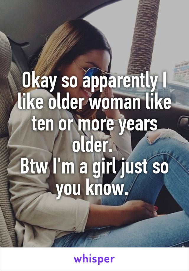 Okay so apparently I like older woman like ten or more years older. 
Btw I'm a girl just so you know. 