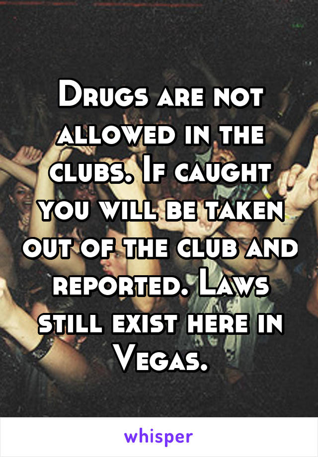 Drugs are not allowed in the clubs. If caught you will be taken out of the club and reported. Laws still exist here in Vegas.