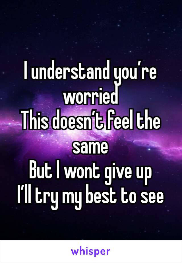 I understand you’re worried
This doesn’t feel the same
But I wont give up
I’ll try my best to see