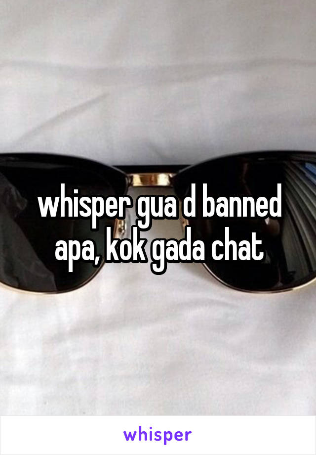 whisper gua d banned apa, kok gada chat