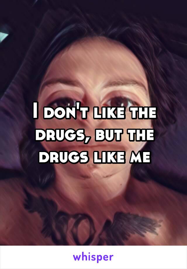 I don't like the drugs, but the drugs like me