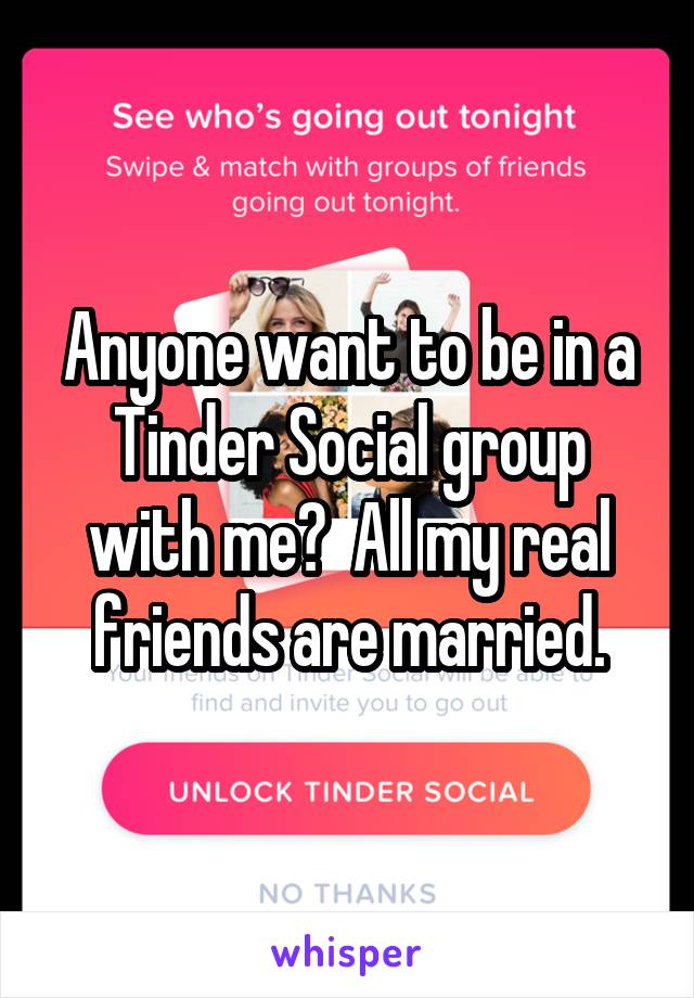 Anyone want to be in a Tinder Social group with me?  All my real friends are married.