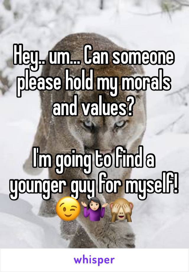 Hey.. um... Can someone please hold my morals and values? 

I'm going to find a younger guy for myself!
😉🤷🏻‍♀️🙈