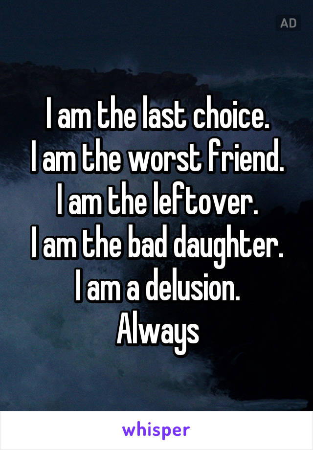 I am the last choice.
I am the worst friend.
I am the leftover.
I am the bad daughter.
I am a delusion.
Always