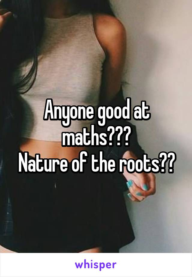 Anyone good at maths???
Nature of the roots??