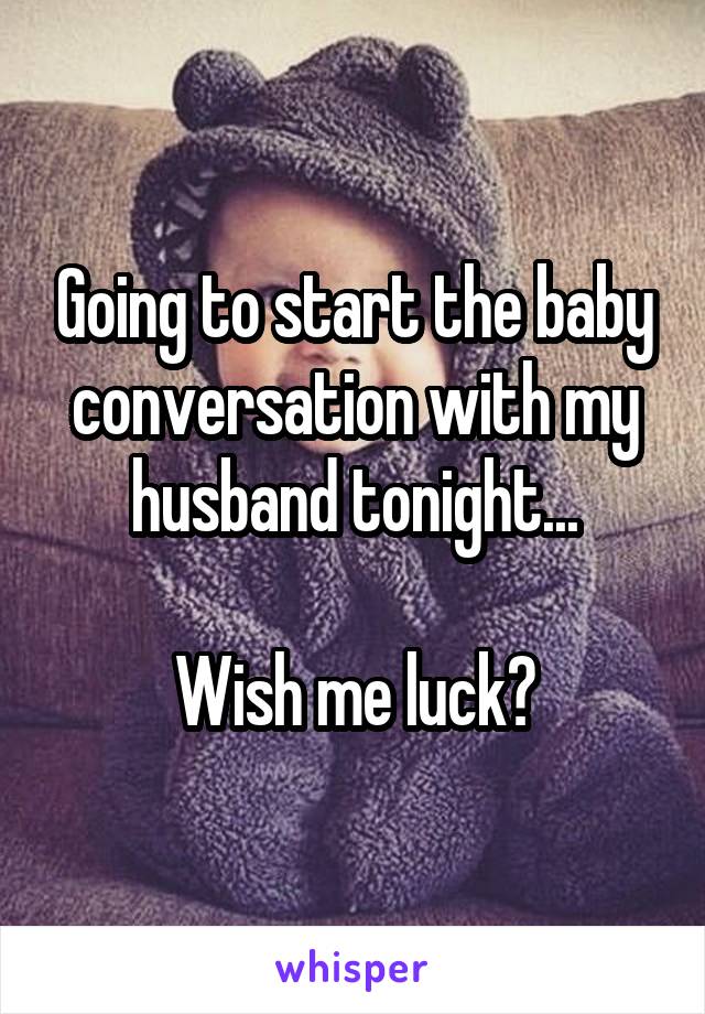 Going to start the baby conversation with my husband tonight...

Wish me luck?