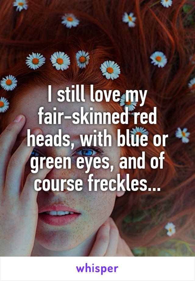 I still love my fair-skinned red heads, with blue or green eyes, and of course freckles...