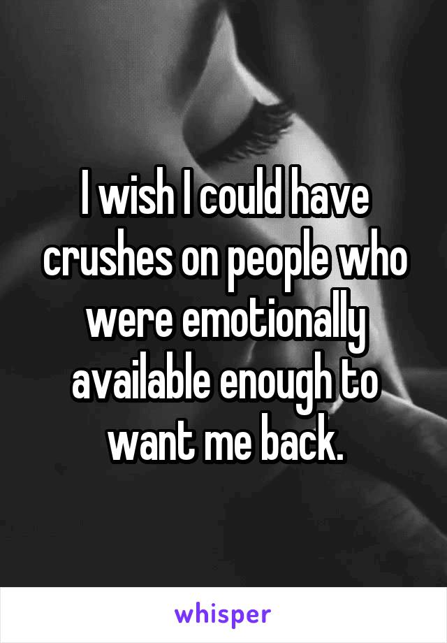 I wish I could have crushes on people who were emotionally available enough to want me back.