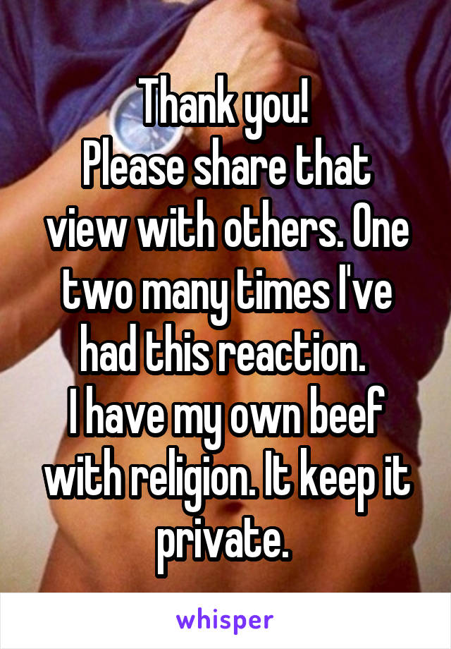 Thank you! 
Please share that view with others. One two many times I've had this reaction. 
I have my own beef with religion. It keep it private. 