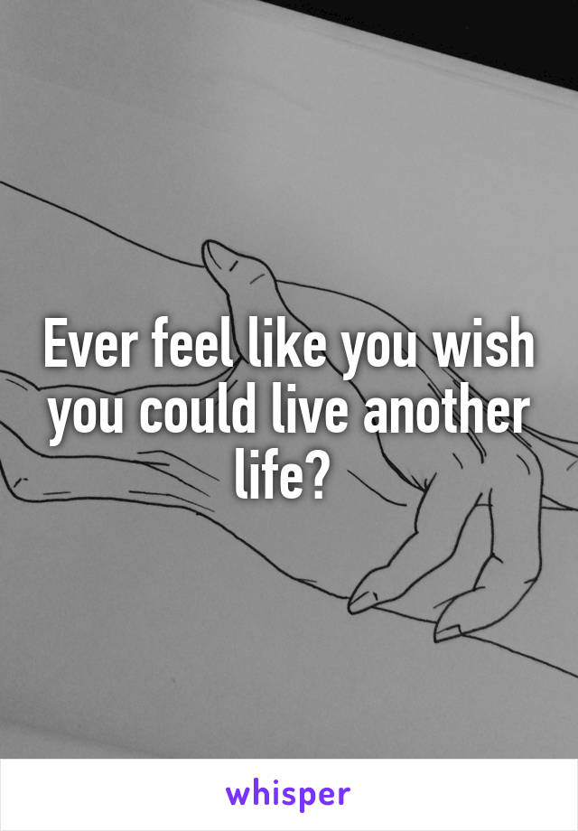 Ever feel like you wish you could live another life? 