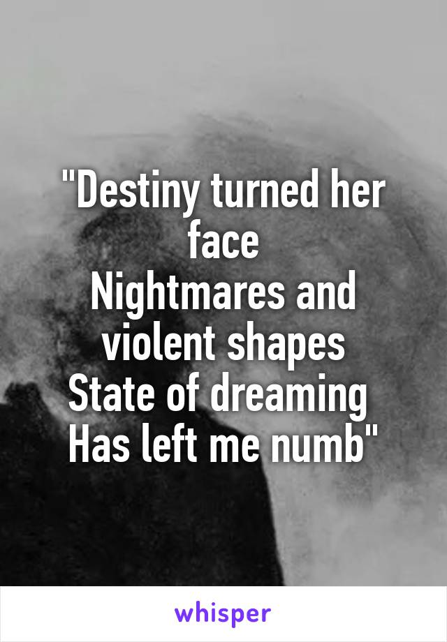 "Destiny turned her face
Nightmares and violent shapes
State of dreaming 
Has left me numb"