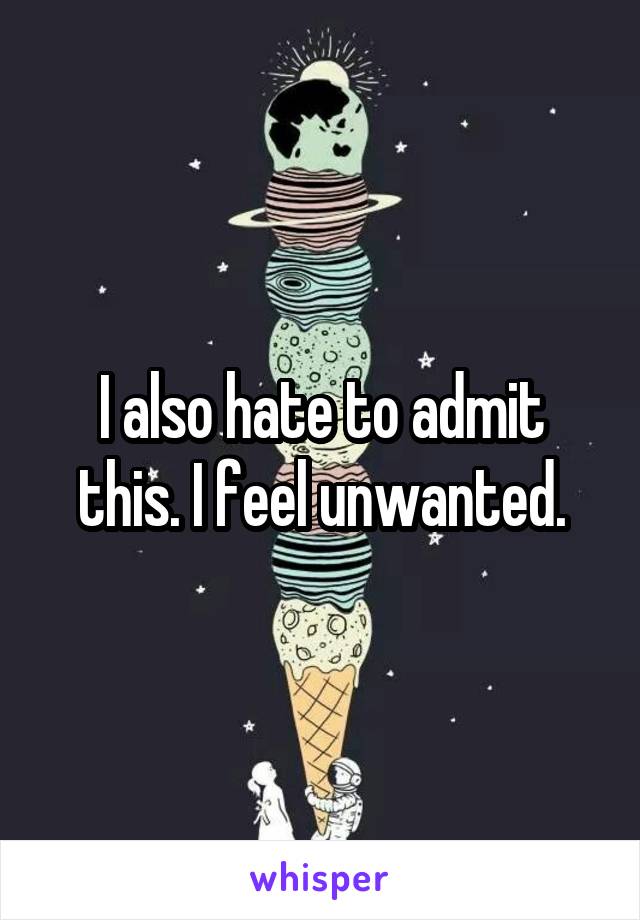 I also hate to admit this. I feel unwanted.