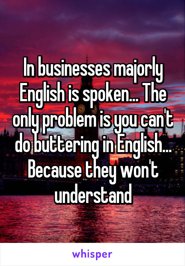 In businesses majorly English is spoken... The only problem is you can't do buttering in English... Because they won't understand