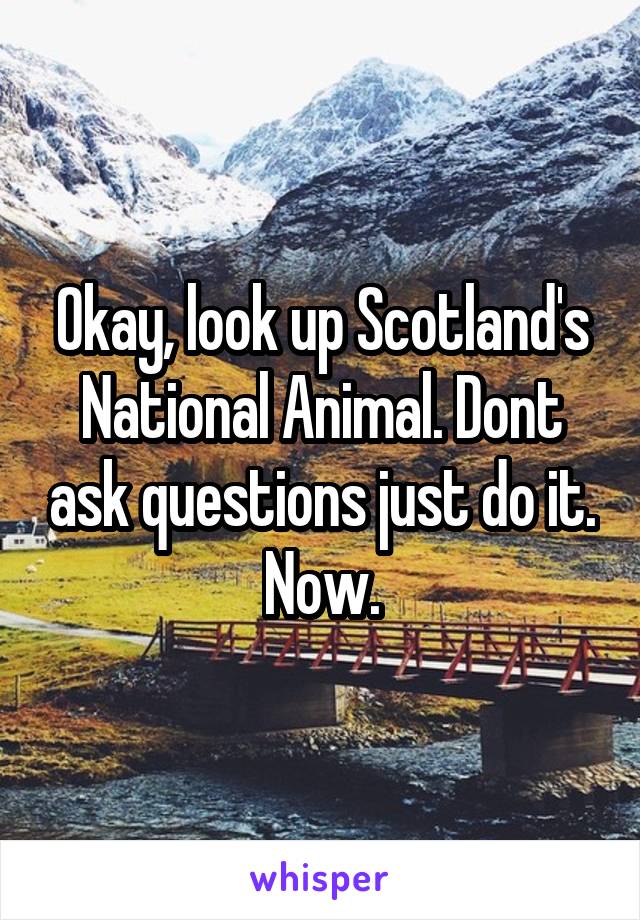 Okay, look up Scotland's National Animal. Dont ask questions just do it. Now.