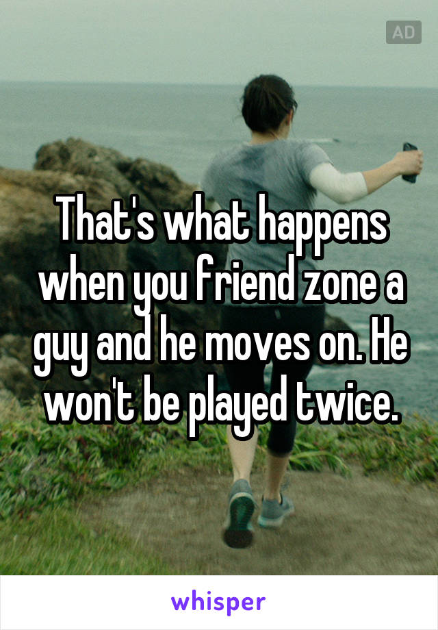 That's what happens when you friend zone a guy and he moves on. He won't be played twice.