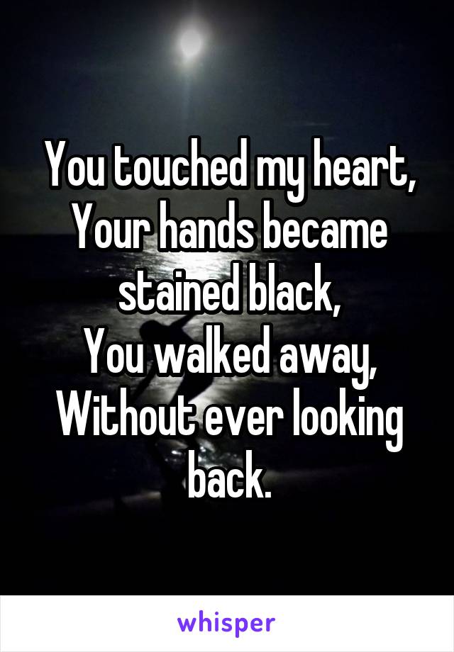 You touched my heart,
Your hands became stained black,
You walked away,
Without ever looking back.