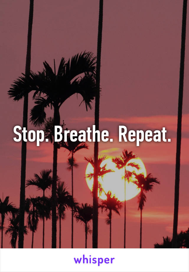 Stop. Breathe. Repeat. 