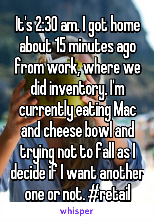 It's 2:30 am. I got home about 15 minutes ago from work, where we did inventory. I'm currently eating Mac and cheese bowl and trying not to fall as I decide if I want another one or not. #retail