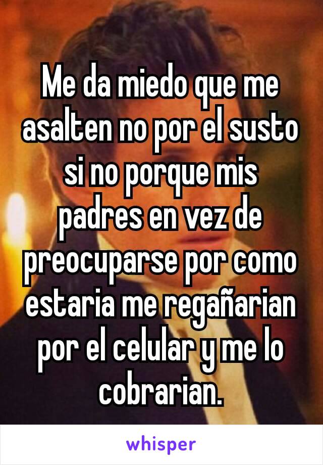 Me da miedo que me asalten no por el susto si no porque mis padres en vez de preocuparse por como estaria me regañarian por el celular y me lo cobrarian.