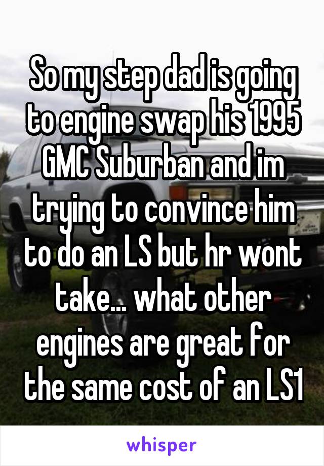 So my step dad is going to engine swap his 1995 GMC Suburban and im trying to convince him to do an LS but hr wont take... what other engines are great for the same cost of an LS1