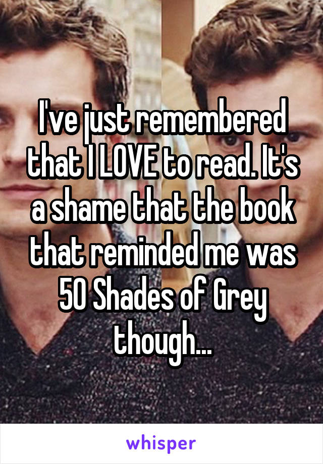 I've just remembered that I LOVE to read. It's a shame that the book that reminded me was 50 Shades of Grey though...