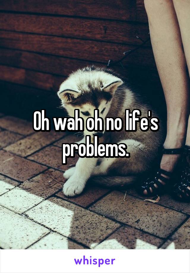 Oh wah oh no life's problems.