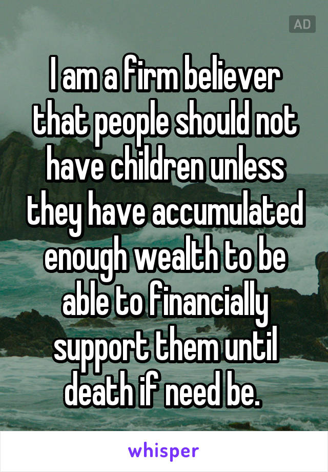 I am a firm believer that people should not have children unless they have accumulated enough wealth to be able to financially support them until death if need be. 