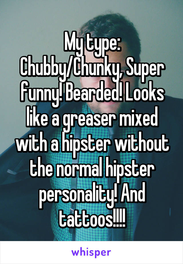 My type: Chubby/Chunky, Super funny! Bearded! Looks like a greaser mixed with a hipster without the normal hipster personality! And tattoos!!!!