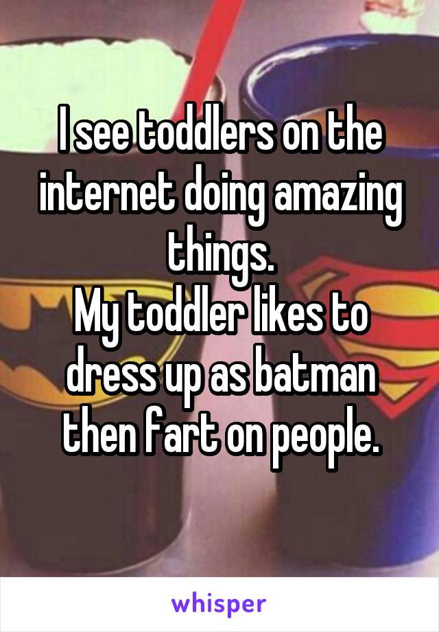 I see toddlers on the internet doing amazing things.
My toddler likes to dress up as batman then fart on people.
