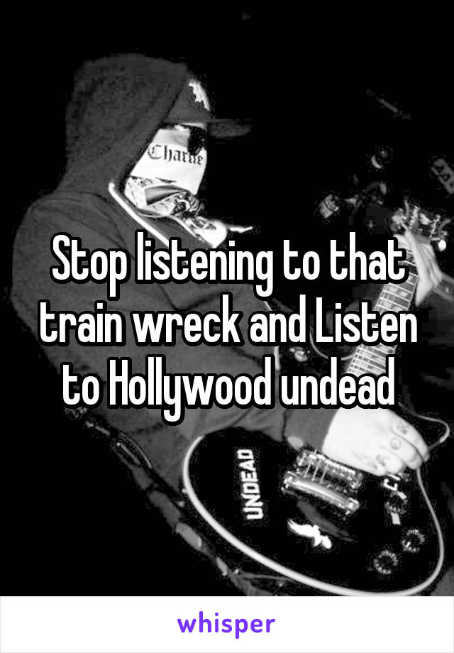 Stop listening to that train wreck and Listen to Hollywood undead