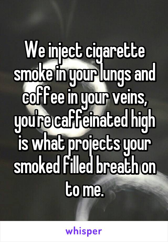 We inject cigarette smoke in your lungs and coffee in your veins, you're caffeinated high is what projects your smoked filled breath on to me.