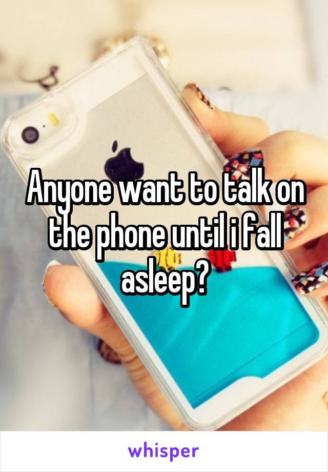 Anyone want to talk on the phone until i fall asleep?