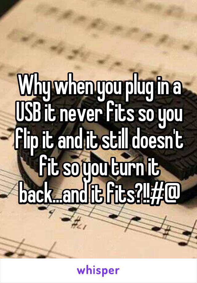 Why when you plug in a USB it never fits so you flip it and it still doesn't fit so you turn it back...and it fits?!!#@